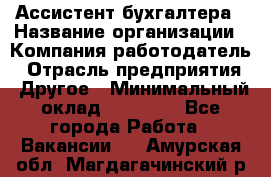 Ассистент бухгалтера › Название организации ­ Компания-работодатель › Отрасль предприятия ­ Другое › Минимальный оклад ­ 17 000 - Все города Работа » Вакансии   . Амурская обл.,Магдагачинский р-н